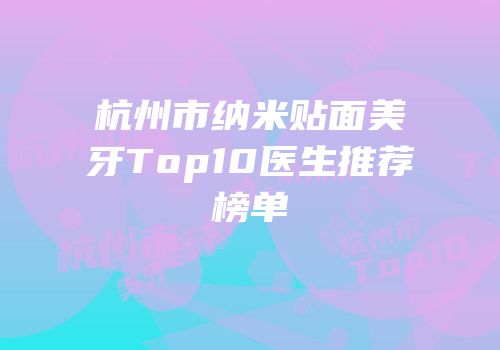 杭州市纳米贴面美牙Top10医生推荐榜单