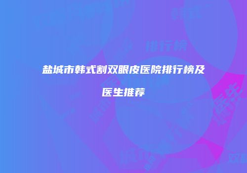 盐城市韩式割双眼皮医院排行榜及医生推荐