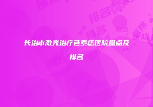 长治市激光治疗色素痣医院盘点及排名