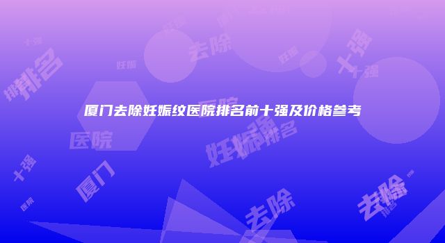 厦门去除妊娠纹医院排名前十强及价格参考