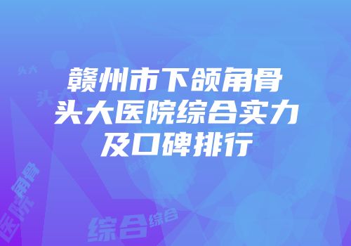 赣州市下颌角骨头大医院综合实力及口碑排行