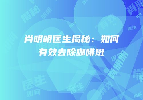 肖明明医生揭秘：如何有效去除咖啡斑