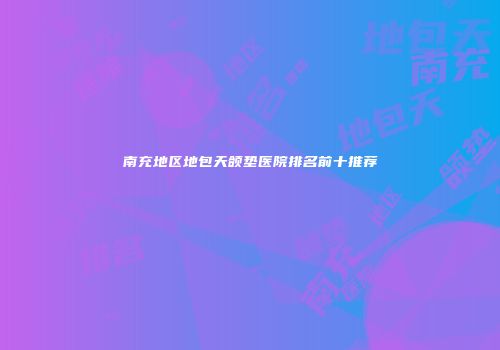 南充地区地包天颌垫医院排名前十推荐