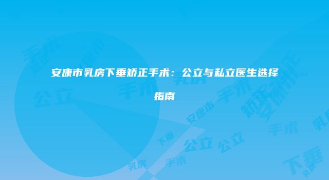 安康市乳房下垂矫正手术：公立与私立医生选择指南