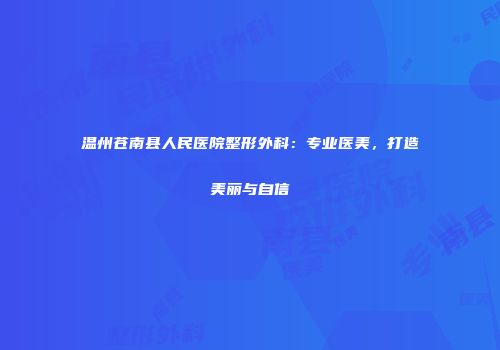 温州苍南县人民医院整形外科：专业医美，打造美丽与自信