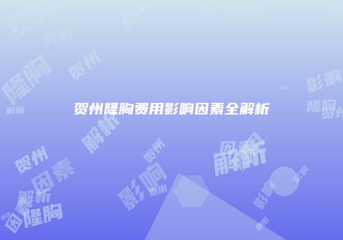 贺州隆胸费用影响因素全解析