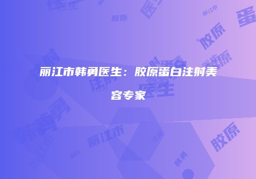 丽江市韩勇医生：胶原蛋白注射美容专家