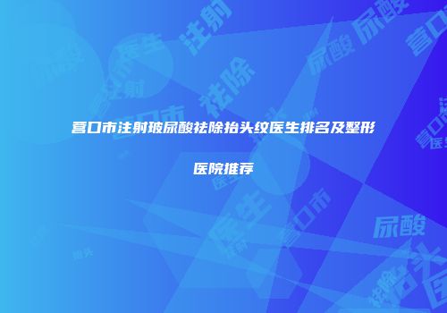 营口市注射玻尿酸祛除抬头纹医生排名及整形医院推荐