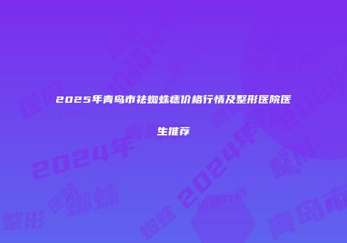 2025年青岛市祛蜘蛛痣价格行情及整形医院医生推荐