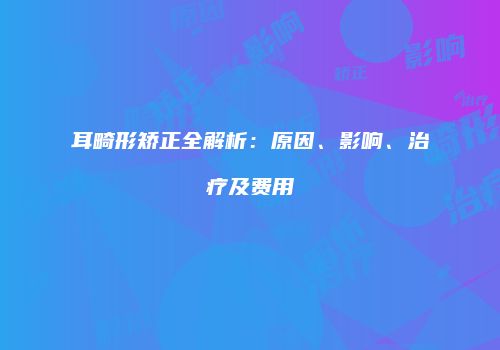 耳畸形矫正全解析：原因、影响、治疗及费用