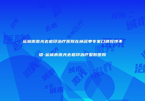 运城市激光去痘印治疗医院在榜名单专家口碑反馈不错-运城市激光去痘印治疗整形医院