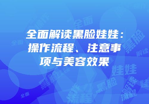 全面解读黑脸娃娃：操作流程、注意事项与美容效果