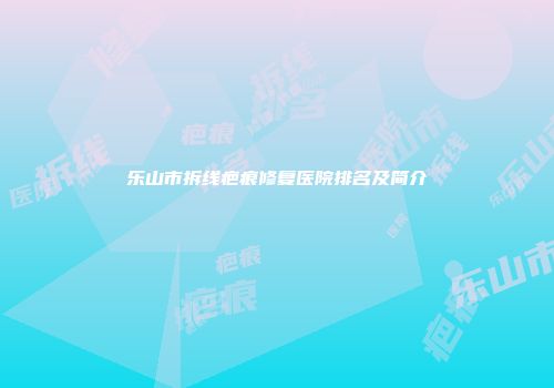乐山市拆线疤痕修复医院排名及简介
