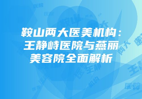 鞍山两大医美机构：王静峙医院与燕丽美容院全面解析