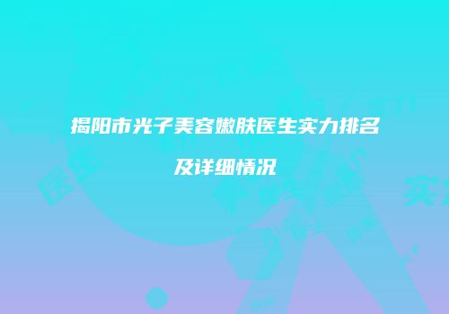 揭阳市光子美容嫩肤医生实力排名及详细情况