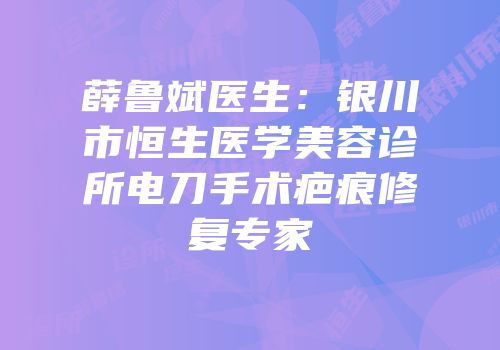 薛鲁斌医生：银川市恒生医学美容诊所电刀手术疤痕修复专家