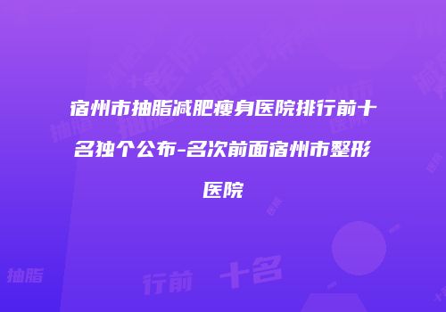 宿州市抽脂减肥瘦身医院排行前十名独个公布-名次前面宿州市整形医院