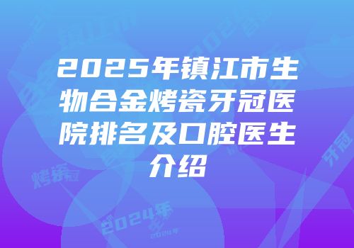 2025年镇江市生物合金烤瓷牙冠医院排名及口腔医生介绍