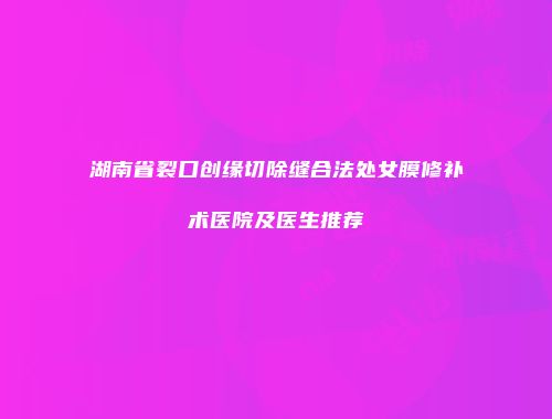湖南省裂口创缘切除缝合法处女膜修补术医院及医生推荐
