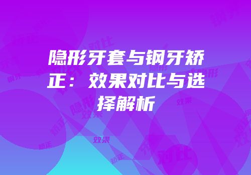 隐形牙套与钢牙矫正：效果对比与选择解析