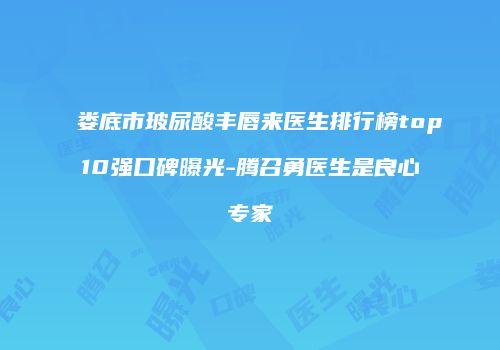娄底市玻尿酸丰唇来医生排行榜top10强口碑曝光-腾召勇医生是良心专家