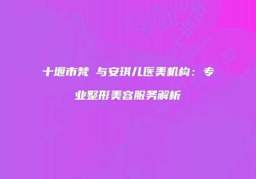 十堰市梵媞与安琪儿医美机构：专业整形美容服务解析