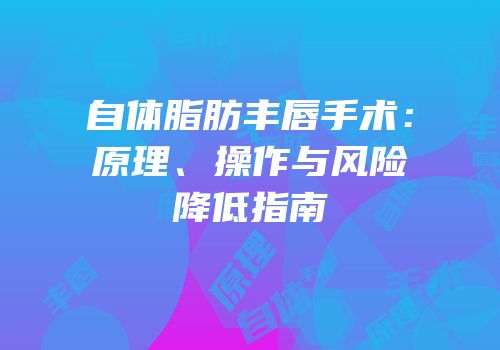 自体脂肪丰唇手术：原理、操作与风险降低指南