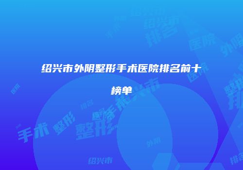 绍兴市外阴整形手术医院排名前十榜单