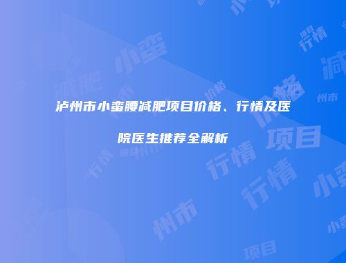 泸州市小蛮腰减肥项目价格、行情及医院医生推荐全解析