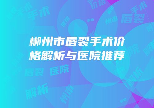 郴州市唇裂手术价格解析与医院推荐