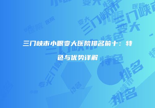 三门峡市小眼变大医院排名前十：特色与优势详解