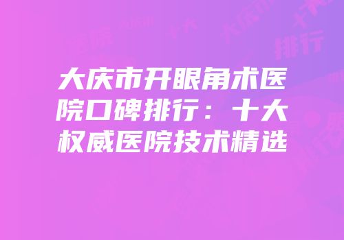 大庆市开眼角术医院口碑排行：十大权威医院技术精选