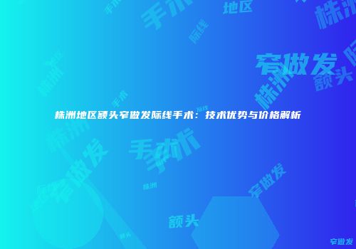 株洲地区额头窄做发际线手术：技术优势与价格解析
