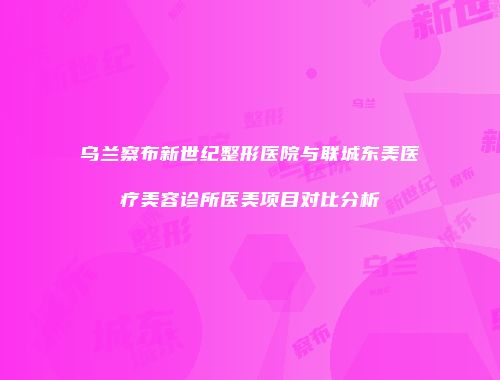 乌兰察布新世纪整形医院与联城东美医疗美容诊所医美项目对比分析