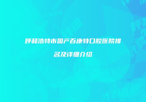呼和浩特市国产百康特口腔医院排名及详细介绍