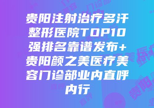 贵阳注射治疗多汗整形医院TOP10强排名靠谱发布+贵阳颜之美医疗美容门诊部业内直呼内行