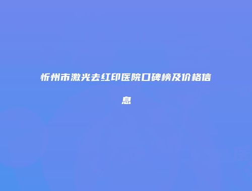 忻州市激光去红印医院口碑榜及价格信息