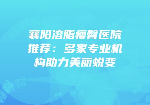襄阳溶脂瘦臀医院推荐：多家专业机构助力美丽蜕变