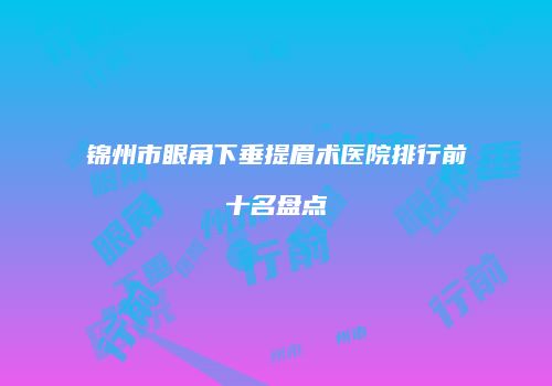 锦州市眼角下垂提眉术医院排行前十名盘点