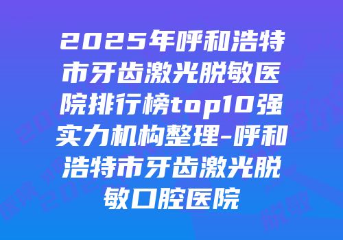 2025年呼和浩特市牙齿激光脱敏医院排行榜top10强实力机构整理-呼和浩特市牙齿激光脱敏口腔医院