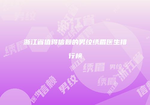 浙江省值得信赖的男纹绣眉医生排行榜