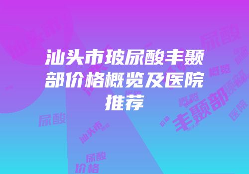 汕头市玻尿酸丰颞部价格概览及医院推荐