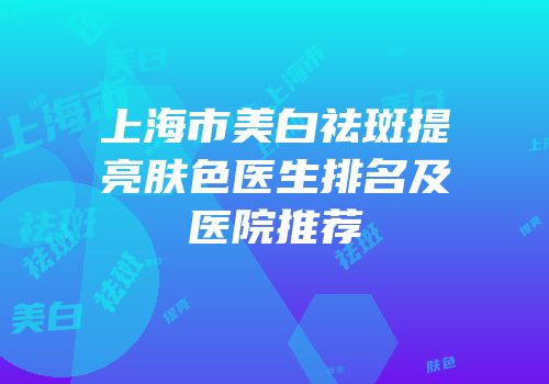 上海市美白祛斑提亮肤色医生排名及医院推荐