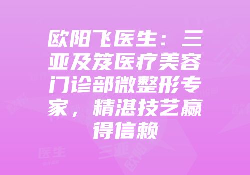 欧阳飞医生：三亚及笈医疗美容门诊部微整形专家，精湛技艺赢得信赖
