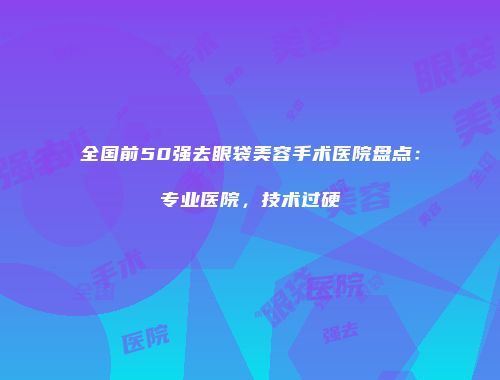 全国前50强去眼袋美容手术医院盘点：专业医院，技术过硬