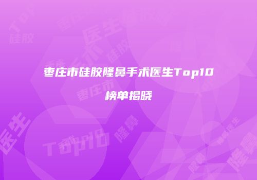 枣庄市硅胶隆鼻手术医生Top10榜单揭晓