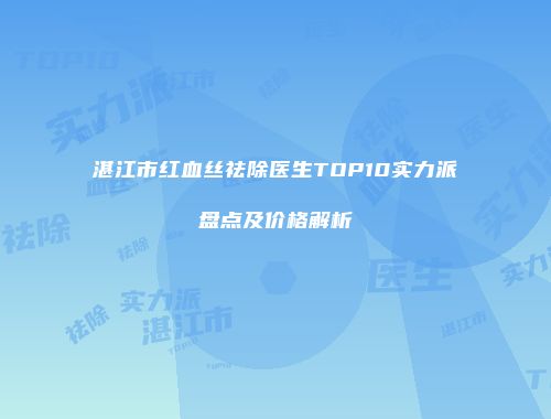 湛江市红血丝祛除医生TOP10实力派盘点及价格解析
