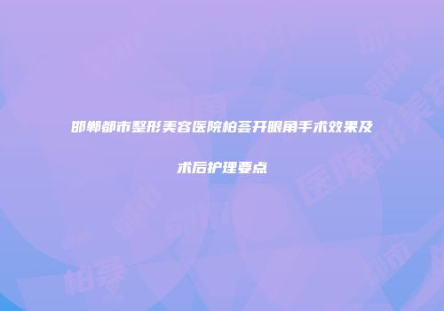 邯郸都市整形美容医院柏荟开眼角手术效果及术后护理要点