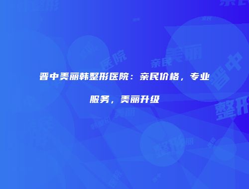 晋中美丽韩整形医院：亲民价格，专业服务，美丽升级
