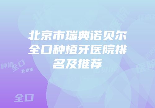 北京市瑞典诺贝尔全口种植牙医院排名及推荐